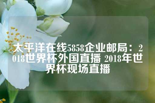 太平洋在线5858企业邮局：2018世界杯外国直播 2018年世界杯现场直播