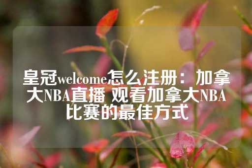 皇冠welcome怎么注册：加拿大NBA直播 观看加拿大NBA比赛的最佳方式-第1张图片-皇冠信用盘出租