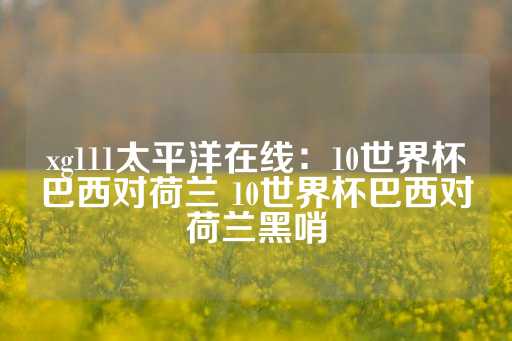 xg111太平洋在线：10世界杯巴西对荷兰 10世界杯巴西对荷兰黑哨-第1张图片-皇冠信用盘出租