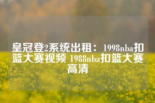 皇冠登2系统出租：1998nba扣篮大赛视频 1988nba扣篮大赛高清-第1张图片-皇冠信用盘出租