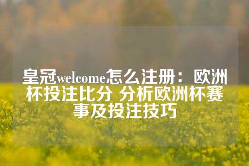 皇冠welcome怎么注册：欧洲杯投注比分 分析欧洲杯赛事及投注技巧-第1张图片-皇冠信用盘出租