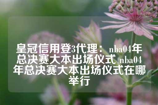 皇冠信用登3代理：nba04年总决赛大本出场仪式 nba04年总决赛大本出场仪式在哪举行-第1张图片-皇冠信用盘出租