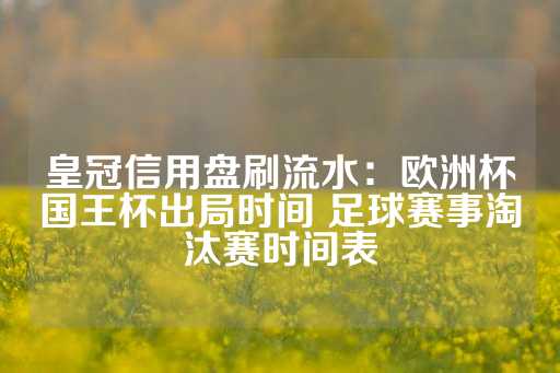 皇冠信用盘刷流水：欧洲杯国王杯出局时间 足球赛事淘汰赛时间表