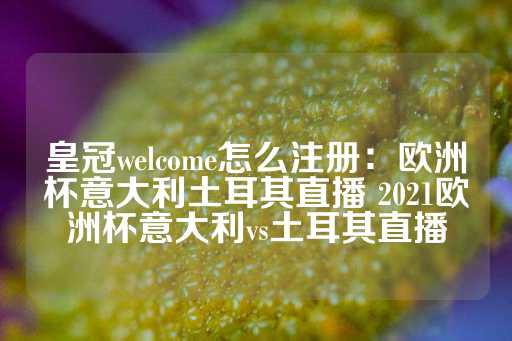 皇冠welcome怎么注册：欧洲杯意大利土耳其直播 2021欧洲杯意大利vs土耳其直播-第1张图片-皇冠信用盘出租