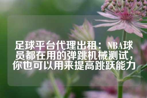 足球平台代理出租：NBA球员都在用的弹跳机械测试，你也可以用来提高跳跃能力-第1张图片-皇冠信用盘出租