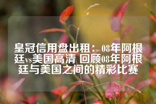 皇冠信用盘出租：08年阿根廷vs美国高清 回顾08年阿根廷与美国之间的精彩比赛