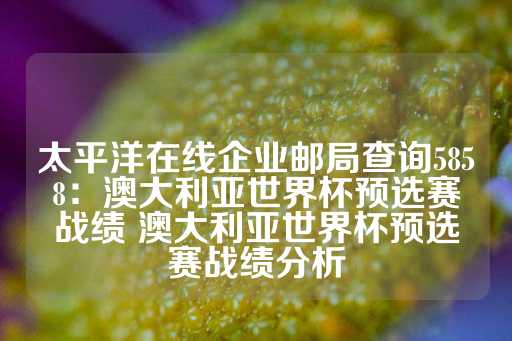 太平洋在线企业邮局查询5858：澳大利亚世界杯预选赛战绩 澳大利亚世界杯预选赛战绩分析-第1张图片-皇冠信用盘出租