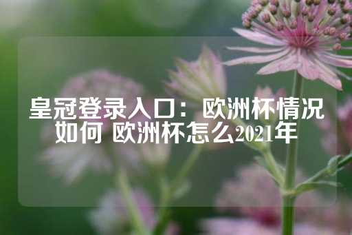 皇冠登录入口：欧洲杯情况如何 欧洲杯怎么2021年