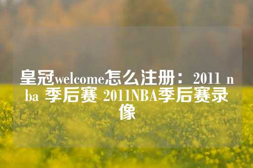 皇冠welcome怎么注册：2011 nba 季后赛 2011NBA季后赛录像