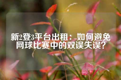 新2登3平台出租：如何避免网球比赛中的双误失误？-第1张图片-皇冠信用盘出租