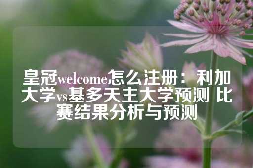 皇冠welcome怎么注册：利加大学vs基多天主大学预测 比赛结果分析与预测