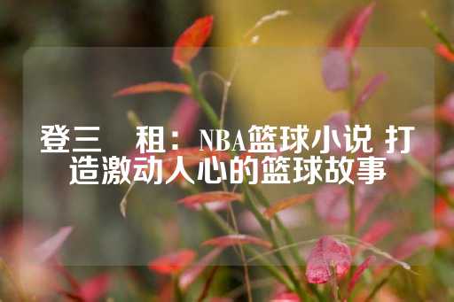 登三岀租：NBA篮球小说 打造激动人心的篮球故事-第1张图片-皇冠信用盘出租