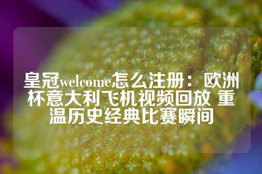 皇冠welcome怎么注册：欧洲杯意大利飞机视频回放 重温历史经典比赛瞬间-第1张图片-皇冠信用盘出租