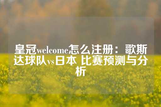 皇冠welcome怎么注册：歌斯达球队vs日本 比赛预测与分析-第1张图片-皇冠信用盘出租