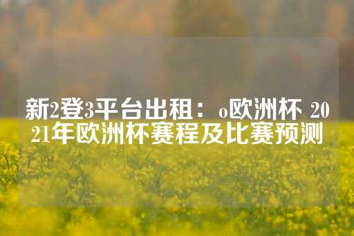 新2登3平台出租：o欧洲杯 2021年欧洲杯赛程及比赛预测-第1张图片-皇冠信用盘出租