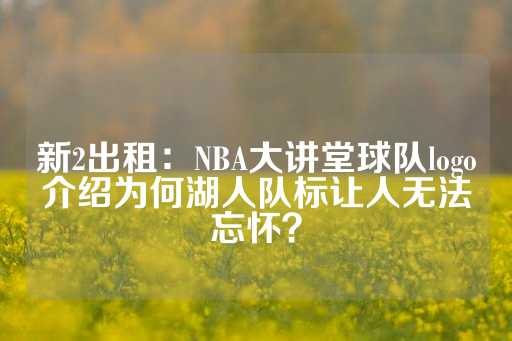 新2出租：NBA大讲堂球队logo介绍为何湖人队标让人无法忘怀？