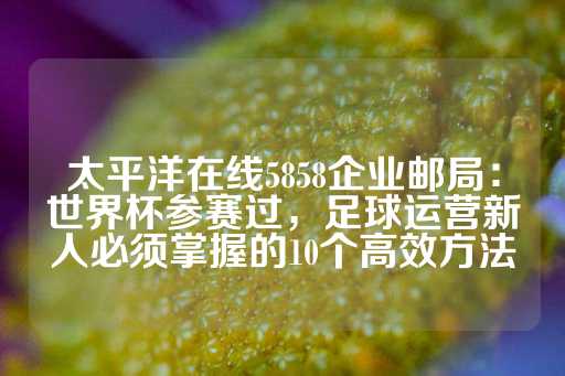 太平洋在线5858企业邮局：世界杯参赛过，足球运营新人必须掌握的10个高效方法