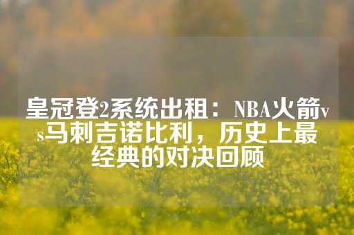 皇冠登2系统出租：NBA火箭vs马刺吉诺比利，历史上最经典的对决回顾