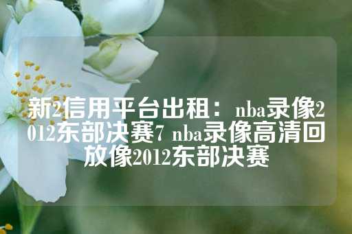 新2信用平台出租：nba录像2012东部决赛7 nba录像高清回放像2012东部决赛-第1张图片-皇冠信用盘出租