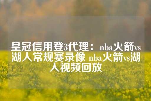 皇冠信用登3代理：nba火箭vs湖人常规赛录像 nba火箭vs湖人视频回放-第1张图片-皇冠信用盘出租