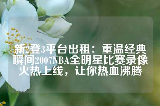 新2登3平台出租：重温经典瞬间2007NBA全明星比赛录像火热上线，让你热血沸腾-第1张图片-皇冠信用盘出租