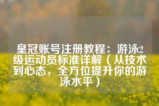 皇冠账号注册教程：游泳2级运动员标准详解（从技术到心态，全方位提升你的游泳水平）-第1张图片-皇冠信用盘出租