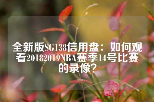 全新版SG138信用盘：如何观看20182019NBA赛季14号比赛的录像？-第1张图片-皇冠信用盘出租