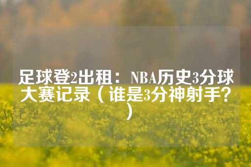 足球登2出租：NBA历史3分球大赛记录（谁是3分神射手？）-第1张图片-皇冠信用盘出租