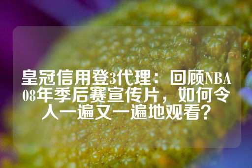 皇冠信用登3代理：回顾NBA08年季后赛宣传片，如何令人一遍又一遍地观看？-第1张图片-皇冠信用盘出租