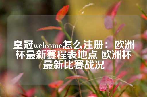 皇冠welcome怎么注册：欧洲杯最新赛程表地点 欧洲杯最新比赛战况