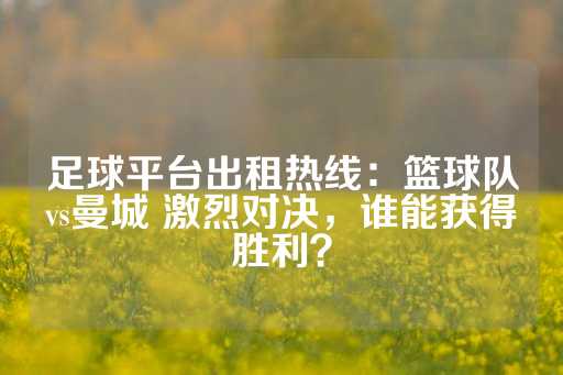 足球平台出租热线：篮球队vs曼城 激烈对决，谁能获得胜利？