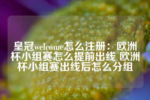 皇冠welcome怎么注册：欧洲杯小组赛怎么提前出线 欧洲杯小组赛出线后怎么分组