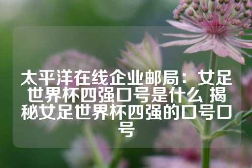 太平洋在线企业邮局：女足世界杯四强口号是什么 揭秘女足世界杯四强的口号口号