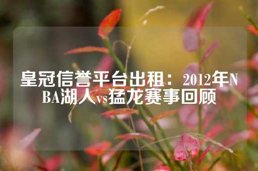 皇冠信誉平台出租：2012年NBA湖人vs猛龙赛事回顾-第1张图片-皇冠信用盘出租