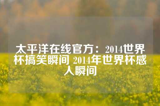 太平洋在线官方：2014世界杯搞笑瞬间 2014年世界杯感人瞬间-第1张图片-皇冠信用盘出租