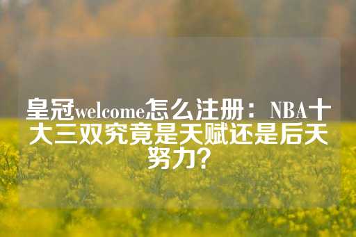 皇冠welcome怎么注册：NBA十大三双究竟是天赋还是后天努力？