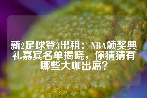 新2足球登3出租：NBA颁奖典礼嘉宾名单揭晓，你猜猜有哪些大咖出席？