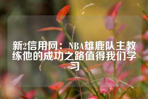 新2信用网：NBA雄鹿队主教练他的成功之路值得我们学习-第1张图片-皇冠信用盘出租