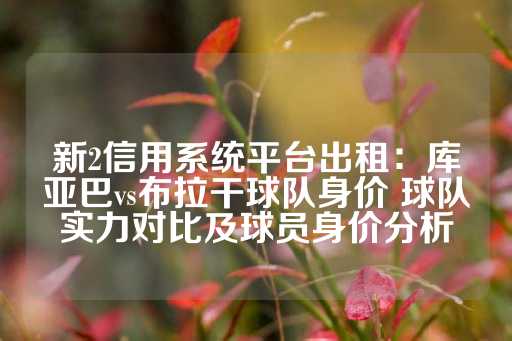 新2信用系统平台出租：库亚巴vs布拉干球队身价 球队实力对比及球员身价分析-第1张图片-皇冠信用盘出租