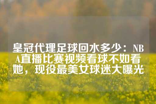 皇冠代理足球回水多少：NBA直播比赛视频看球不如看她，现役最美女球迷大曝光-第1张图片-皇冠信用盘出租