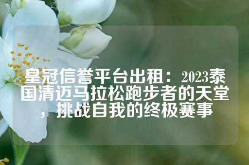 皇冠信誉平台出租：2023泰国清迈马拉松跑步者的天堂，挑战自我的终极赛事