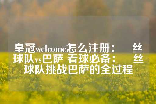 皇冠welcome怎么注册：屌丝球队vs巴萨 看球必备：屌丝球队挑战巴萨的全过程