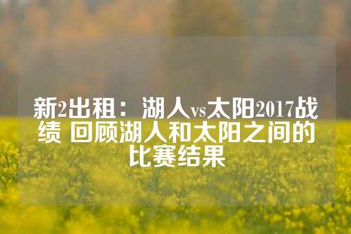 新2出租：湖人vs太阳2017战绩 回顾湖人和太阳之间的比赛结果