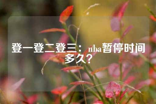 登一登二登三：nba暂停时间多久？-第1张图片-皇冠信用盘出租