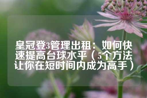 皇冠登3管理出租：如何快速提高台球水平（5个方法让你在短时间内成为高手）-第1张图片-皇冠信用盘出租