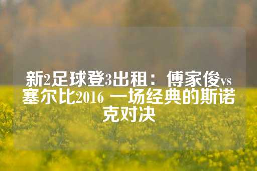 新2足球登3出租：傅家俊vs塞尔比2016 一场经典的斯诺克对决-第1张图片-皇冠信用盘出租