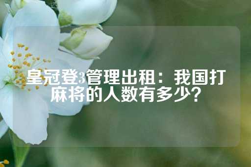 皇冠登3管理出租：我国打麻将的人数有多少？