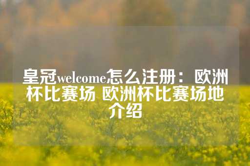 皇冠welcome怎么注册：欧洲杯比赛场 欧洲杯比赛场地介绍