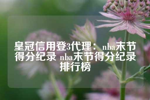 皇冠信用登3代理：nba末节得分纪录 nba末节得分纪录排行榜-第1张图片-皇冠信用盘出租