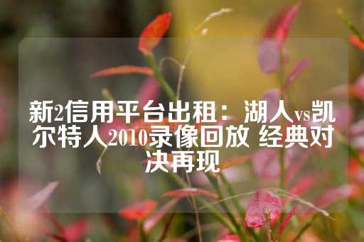 新2信用平台出租：湖人vs凯尔特人2010录像回放 经典对决再现-第1张图片-皇冠信用盘出租